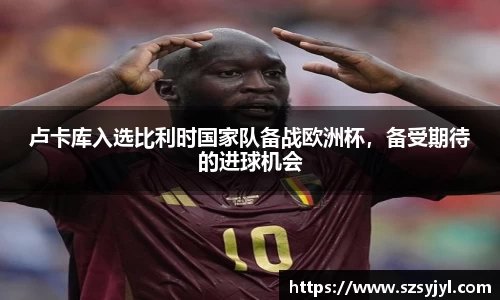 卢卡库入选比利时国家队备战欧洲杯，备受期待的进球机会
