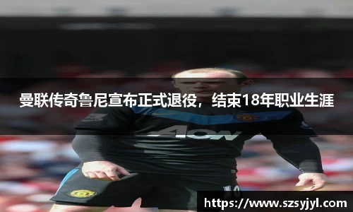 曼联传奇鲁尼宣布正式退役，结束18年职业生涯
