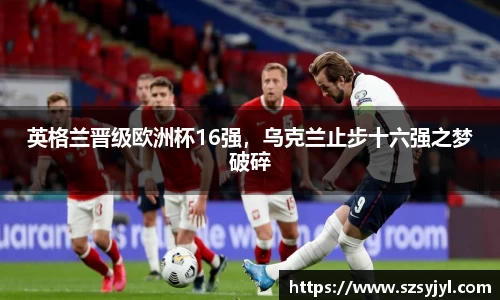 英格兰晋级欧洲杯16强，乌克兰止步十六强之梦破碎