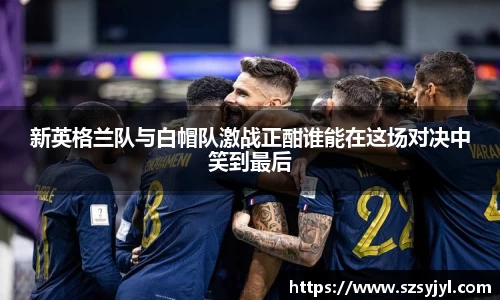 新英格兰队与白帽队激战正酣谁能在这场对决中笑到最后