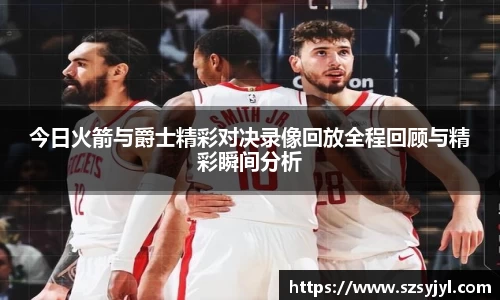 今日火箭与爵士精彩对决录像回放全程回顾与精彩瞬间分析