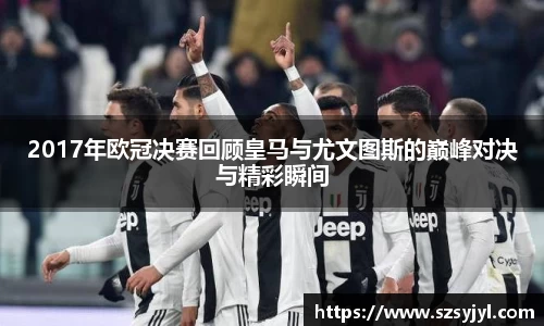 2017年欧冠决赛回顾皇马与尤文图斯的巅峰对决与精彩瞬间