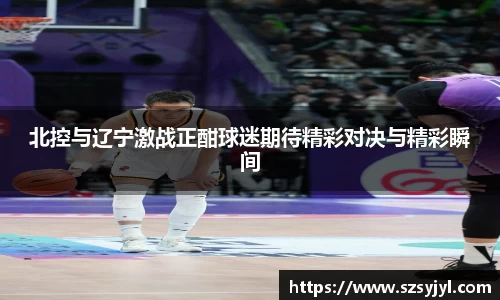 北控与辽宁激战正酣球迷期待精彩对决与精彩瞬间