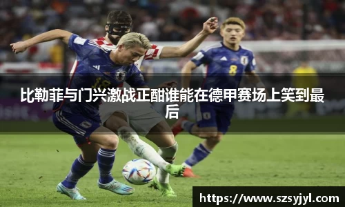 比勒菲与门兴激战正酣谁能在德甲赛场上笑到最后