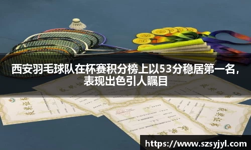 西安羽毛球队在杯赛积分榜上以53分稳居第一名，表现出色引人瞩目