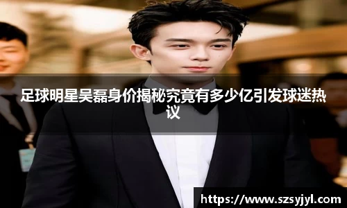 足球明星吴磊身价揭秘究竟有多少亿引发球迷热议
