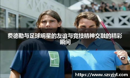 费德勒与足球明星的友谊与竞技精神交融的精彩瞬间