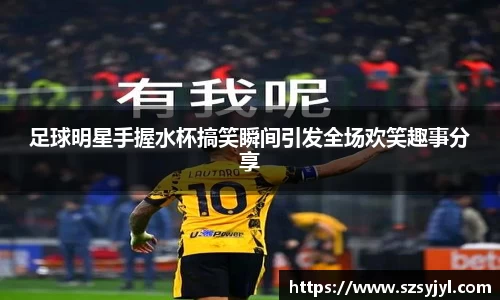 足球明星手握水杯搞笑瞬间引发全场欢笑趣事分享